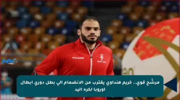 مرشّح قوي.. كريم هنداوي يقترب من الانضمام إلى بطل دوري أبطال أوروبا لكرة اليد